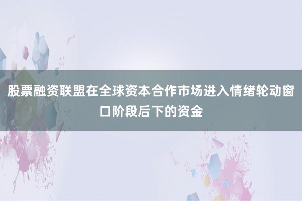 股票融资联盟在全球资本合作市场进入情绪轮动窗口阶段后下的资金