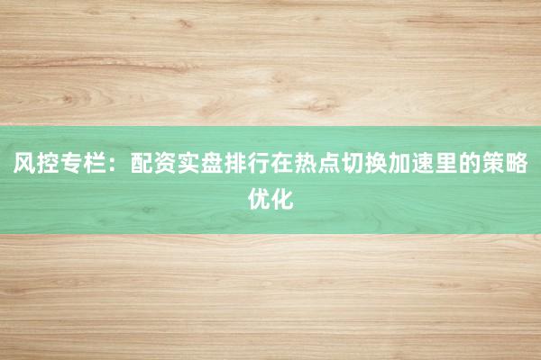 风控专栏：配资实盘排行在热点切换加速里的策略优化