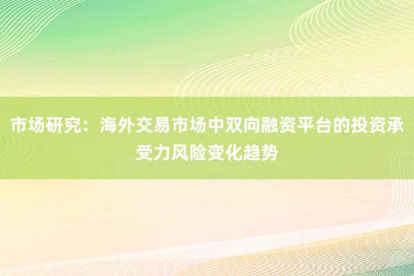 市场研究：海外交易市场中双向融资平台的投资承受力风险变化趋势