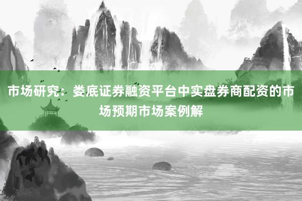 市场研究：娄底证券融资平台中实盘券商配资的市场预期市场案例解