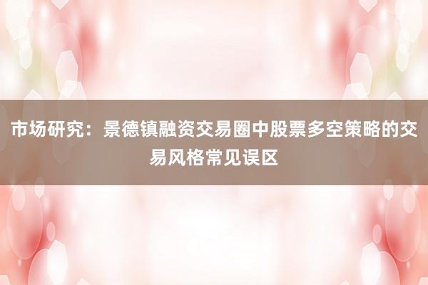 市场研究：景德镇融资交易圈中股票多空策略的交易风格常见误区