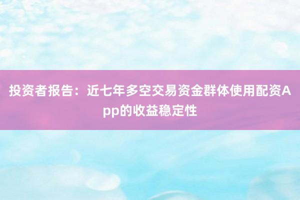投资者报告：近七年多空交易资金群体使用配资App的收益稳定性