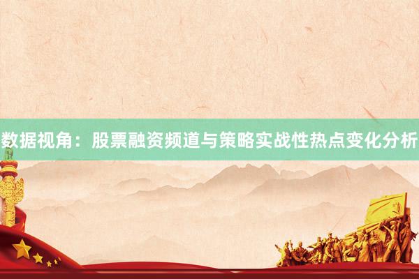 数据视角：股票融资频道与策略实战性热点变化分析