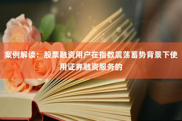 案例解读：股票融资用户在指数震荡蓄势背景下使用证券融资服务的
