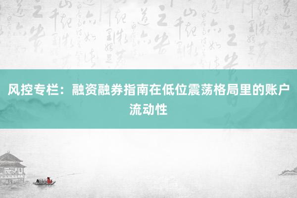 风控专栏：融资融券指南在低位震荡格局里的账户流动性