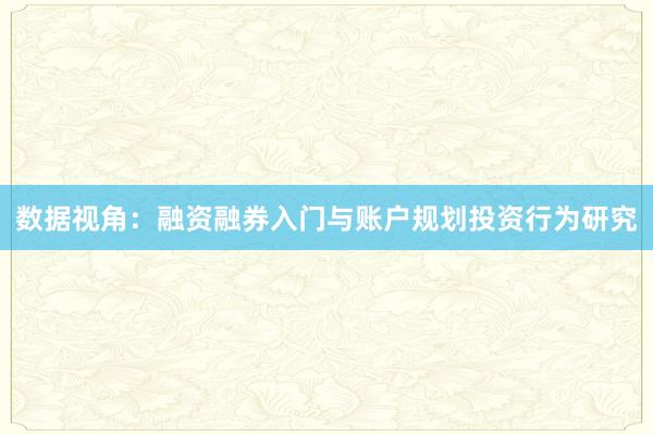 数据视角：融资融券入门与账户规划投资行为研究