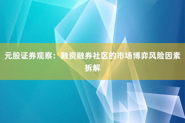元股证券观察：融资融券社区的市场博弈风险因素拆解