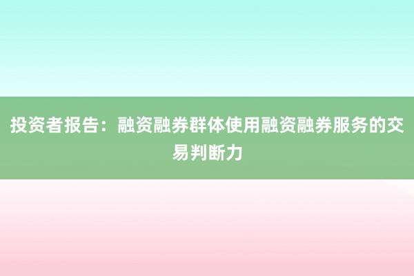 投资者报告：融资融券群体使用融资融券服务的交易判断力