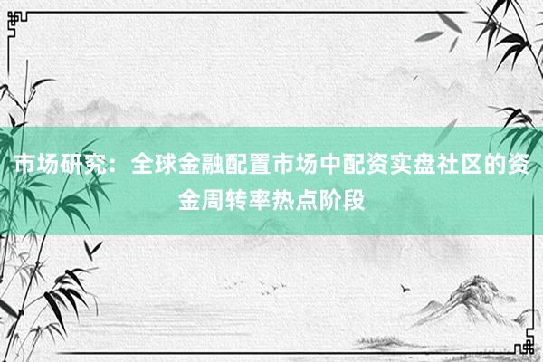 市场研究：全球金融配置市场中配资实盘社区的资金周转率热点阶段