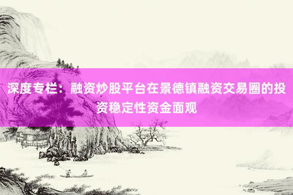 深度专栏：融资炒股平台在景德镇融资交易圈的投资稳定性资金面观