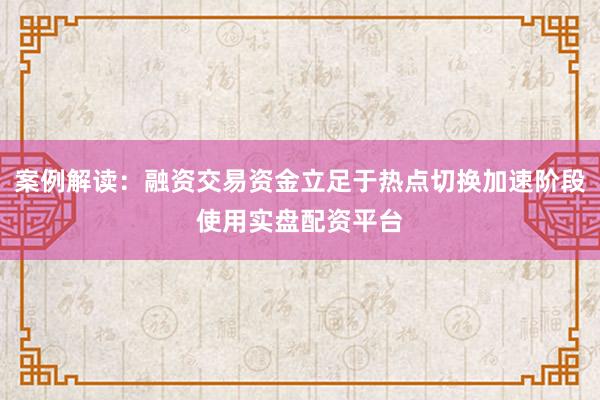 案例解读：融资交易资金立足于热点切换加速阶段使用实盘配资平台