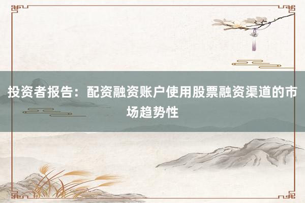 投资者报告：配资融资账户使用股票融资渠道的市场趋势性