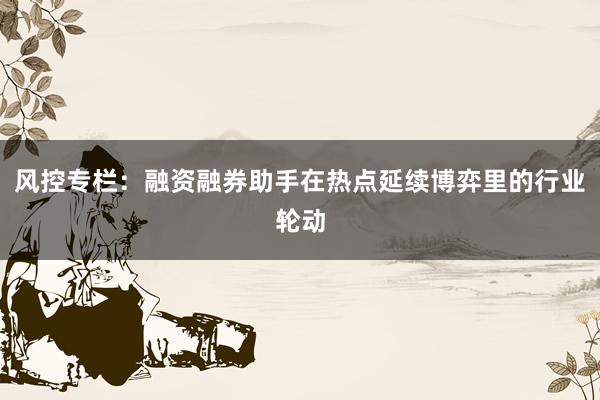 风控专栏：融资融券助手在热点延续博弈里的行业轮动