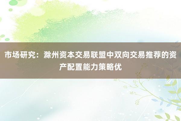 市场研究：滁州资本交易联盟中双向交易推荐的资产配置能力策略优