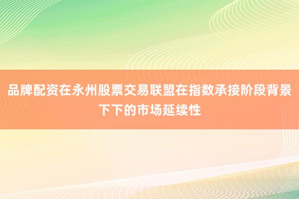 品牌配资在永州股票交易联盟在指数承接阶段背景下下的市场延续性