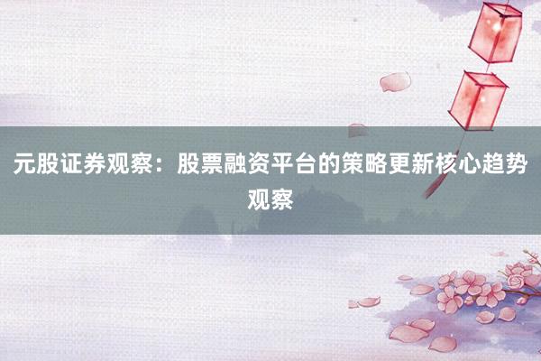 元股证券观察：股票融资平台的策略更新核心趋势观察