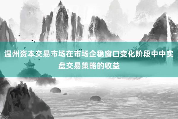 温州资本交易市场在市场企稳窗口变化阶段中中实盘交易策略的收益