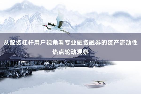从配资杠杆用户视角看专业融资融券的资产流动性热点轮动观察