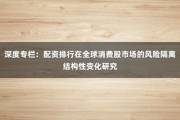 深度专栏：配资排行在全球消费股市场的风险隔离结构性变化研究