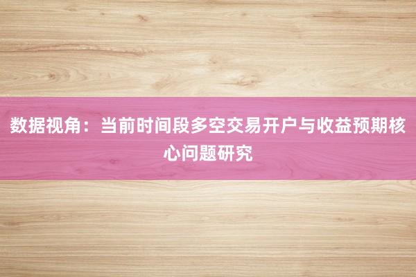 数据视角：当前时间段多空交易开户与收益预期核心问题研究