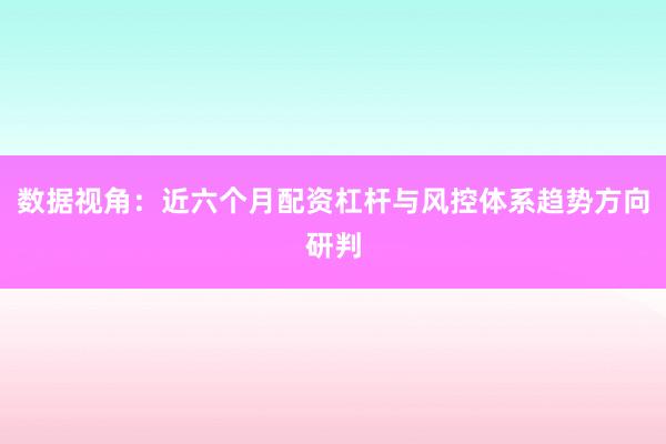 数据视角：近六个月配资杠杆与风控体系趋势方向研判