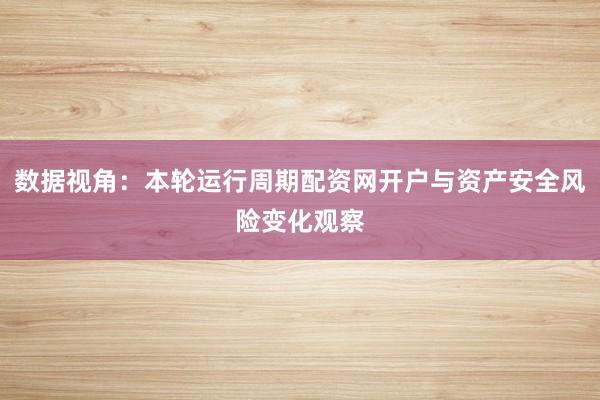 数据视角：本轮运行周期配资网开户与资产安全风险变化观察