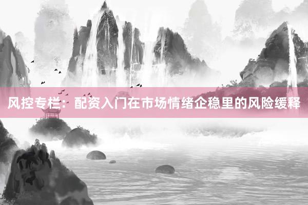 风控专栏：配资入门在市场情绪企稳里的风险缓释