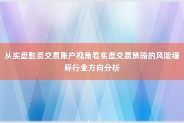 从实盘融资交易账户视角看实盘交易策略的风险缓释行业方向分析