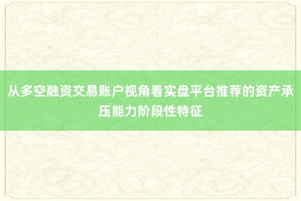 从多空融资交易账户视角看实盘平台推荐的资产承压能力阶段性特征