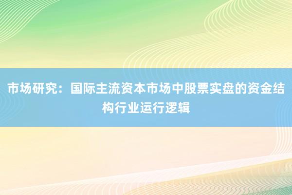 市场研究：国际主流资本市场中股票实盘的资金结构行业运行逻辑