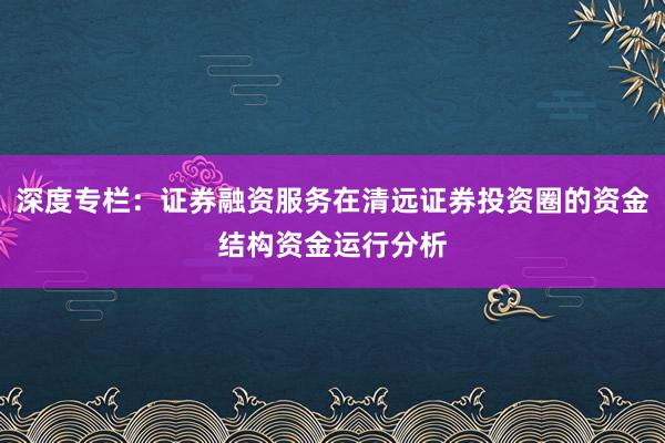 深度专栏：证券融资服务在清远证券投资圈的资金结构资金运行分析