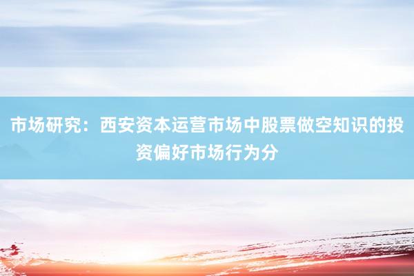 市场研究：西安资本运营市场中股票做空知识的投资偏好市场行为分