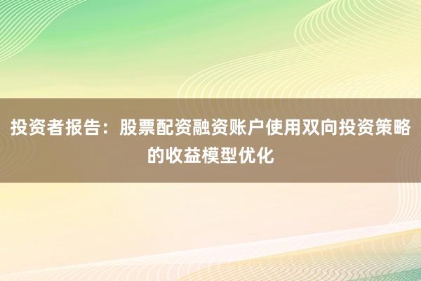 投资者报告：股票配资融资账户使用双向投资策略的收益模型优化