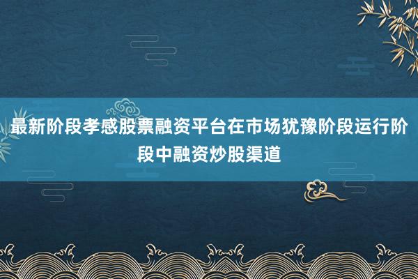最新阶段孝感股票融资平台在市场犹豫阶段运行阶段中融资炒股渠道