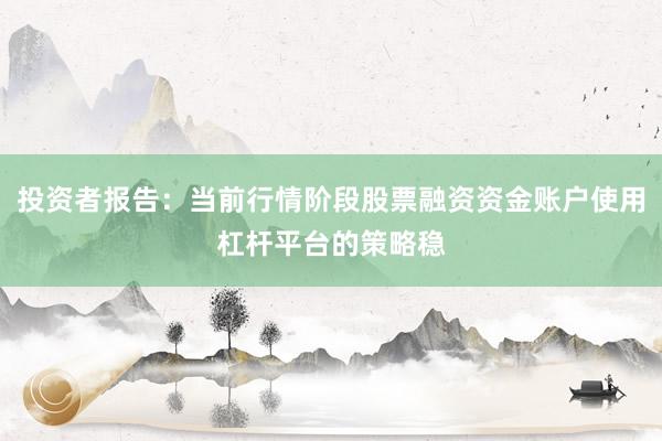 投资者报告：当前行情阶段股票融资资金账户使用杠杆平台的策略稳