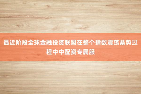最近阶段全球金融投资联盟在整个指数震荡蓄势过程中中配资专属服