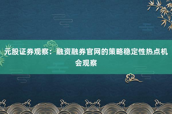 元股证券观察：融资融券官网的策略稳定性热点机会观察