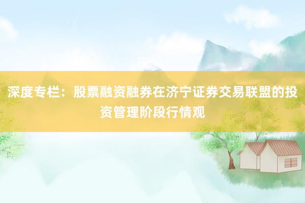 深度专栏：股票融资融券在济宁证券交易联盟的投资管理阶段行情观
