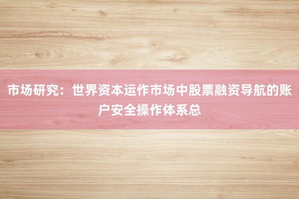 市场研究：世界资本运作市场中股票融资导航的账户安全操作体系总
