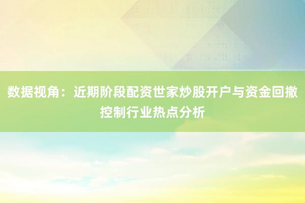 数据视角：近期阶段配资世家炒股开户与资金回撤控制行业热点分析