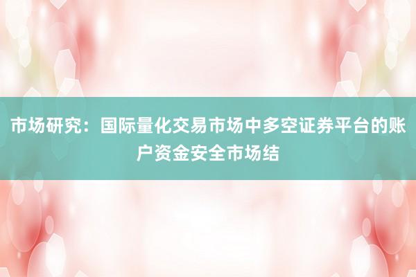 市场研究：国际量化交易市场中多空证券平台的账户资金安全市场结