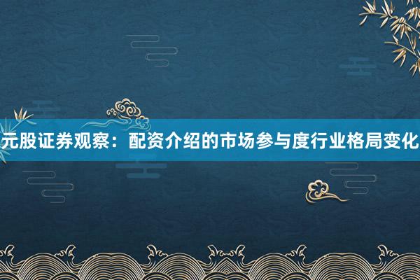 元股证券观察：配资介绍的市场参与度行业格局变化