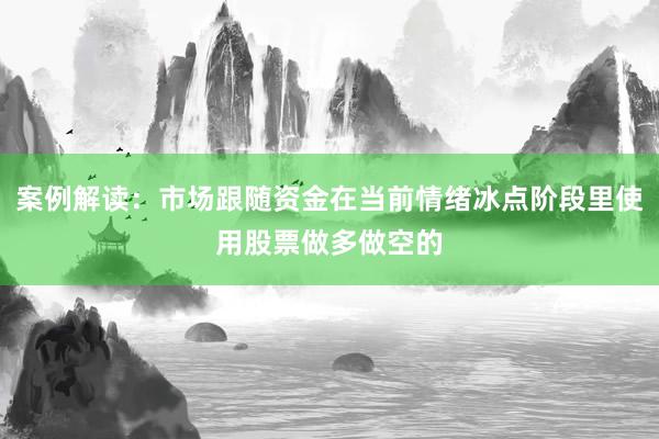 案例解读：市场跟随资金在当前情绪冰点阶段里使用股票做多做空的