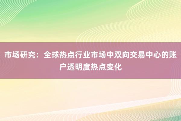 市场研究：全球热点行业市场中双向交易中心的账户透明度热点变化