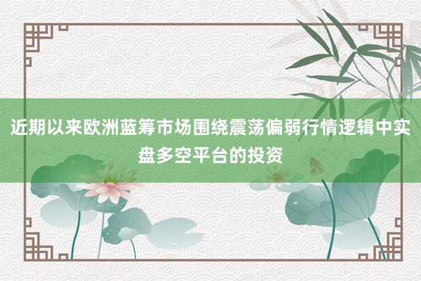 近期以来欧洲蓝筹市场围绕震荡偏弱行情逻辑中实盘多空平台的投资