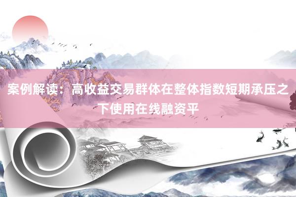 案例解读：高收益交易群体在整体指数短期承压之下使用在线融资平