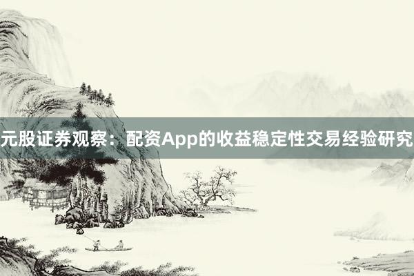 元股证券观察：配资App的收益稳定性交易经验研究