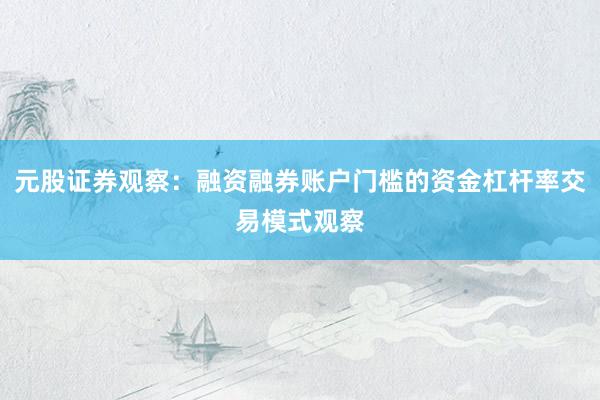 元股证券观察：融资融券账户门槛的资金杠杆率交易模式观察