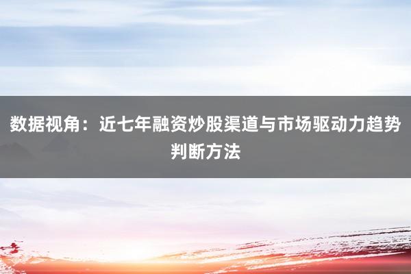 数据视角：近七年融资炒股渠道与市场驱动力趋势判断方法