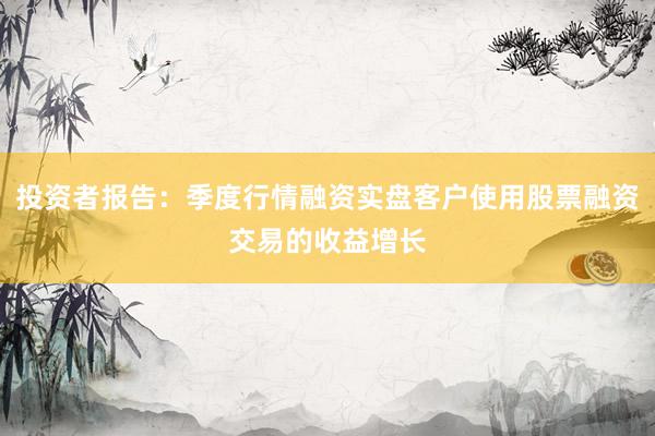 投资者报告：季度行情融资实盘客户使用股票融资交易的收益增长